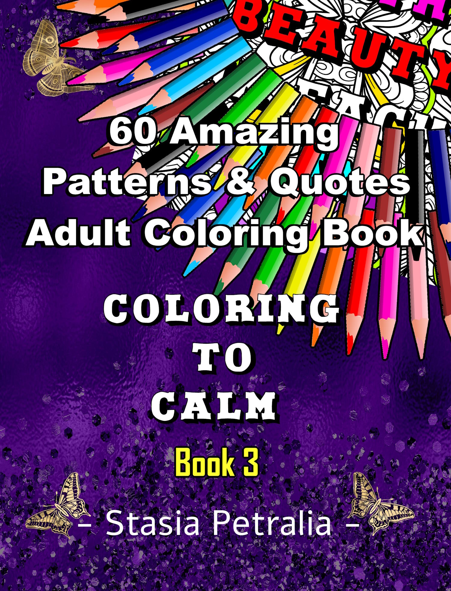 60 Amazing Patterns & Quotes Adult Coloring Book - Coloring to Calm Book 3 - An uplifting adult Coloring Book with beautiful Patterns and uplifting quotes for relaxation, stress relief and self love. By Stasia Petralia